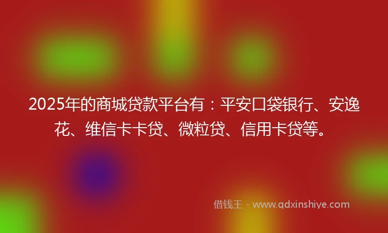 2025年的商城贷款平台有：平安口袋银行、安逸花、维信卡卡贷、微粒贷、信用卡贷等。