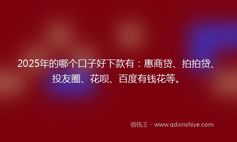 2025年的哪个口子好下款有:惠商贷、拍拍贷、投友圈、花呗、百度有钱花等。