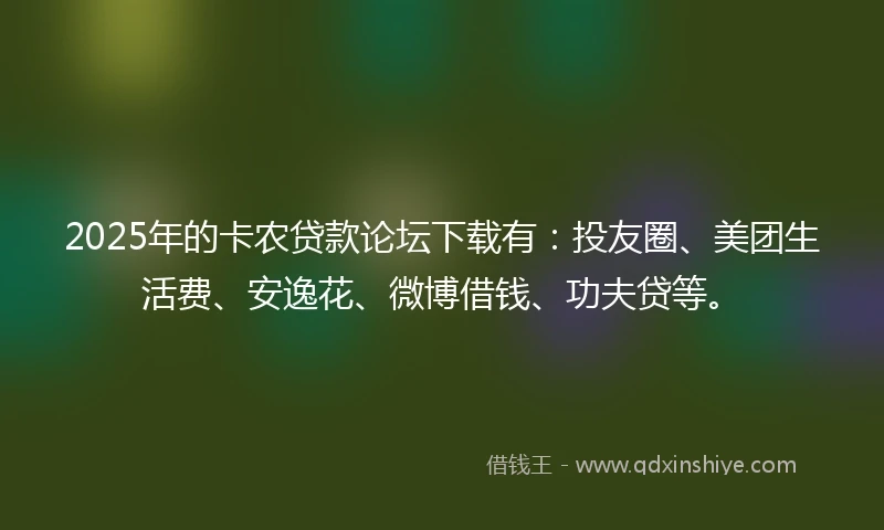 2025年的卡农贷款论坛下载有：投友圈、美团生活费、安逸花、微博借钱、功夫贷等。