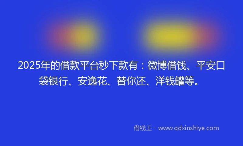 2025年的借款平台秒下款有:微博借钱、平安口袋银行、安逸花、替你还、洋钱罐等。
