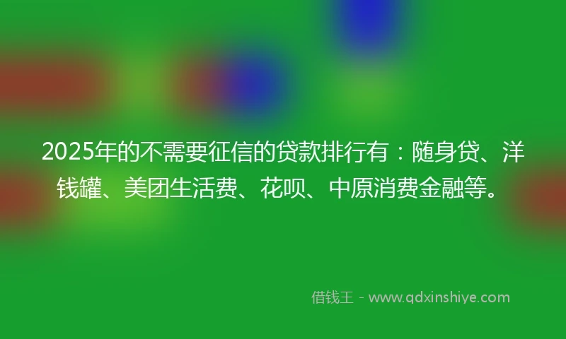 2025年的不需要征信的贷款排行有：随身贷、洋钱罐、美团生活费、花呗、中原消费金融等。