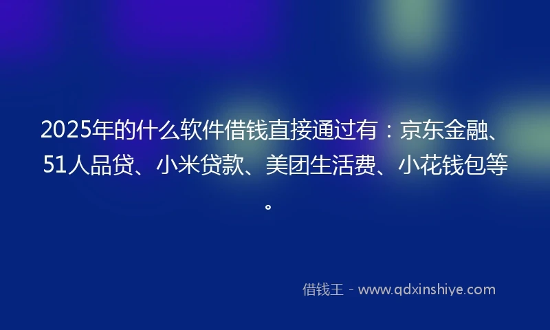 2025年的什么软件借钱直接通过有：京东金融、51人品贷、小米贷款、美团生活费、小花钱包等。