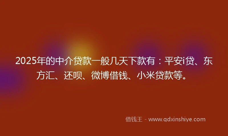 2025年的中介贷款一般几天下款有:平安i贷、东方汇、还呗、微博借钱、小米贷款等。