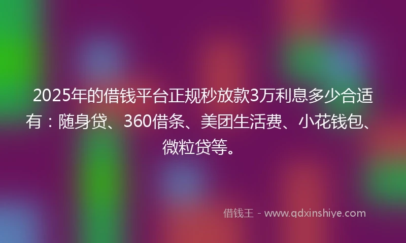 2025年的借钱平台正规秒放款3万利息多少合适有：随身贷、360借条、美团生活费、小花钱包、微粒贷等。