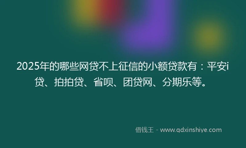 2025年的哪些网贷不上征信的小额贷款有：平安i贷、拍拍贷、省呗、团贷网、分期乐等。
