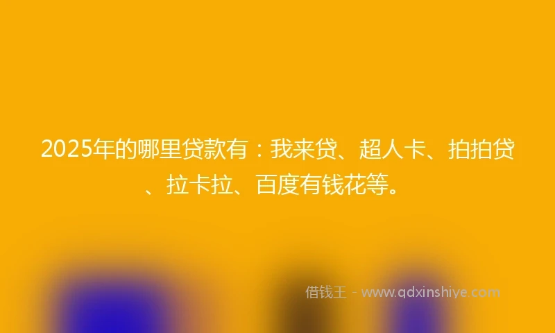 2025年的哪里贷款有：我来贷、超人卡、拍拍贷、拉卡拉、百度有钱花等。