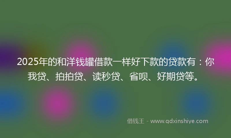 2025年的和洋钱罐借款一样好下款的贷款有:你我贷、拍拍贷、读秒贷、省呗、好期贷等。