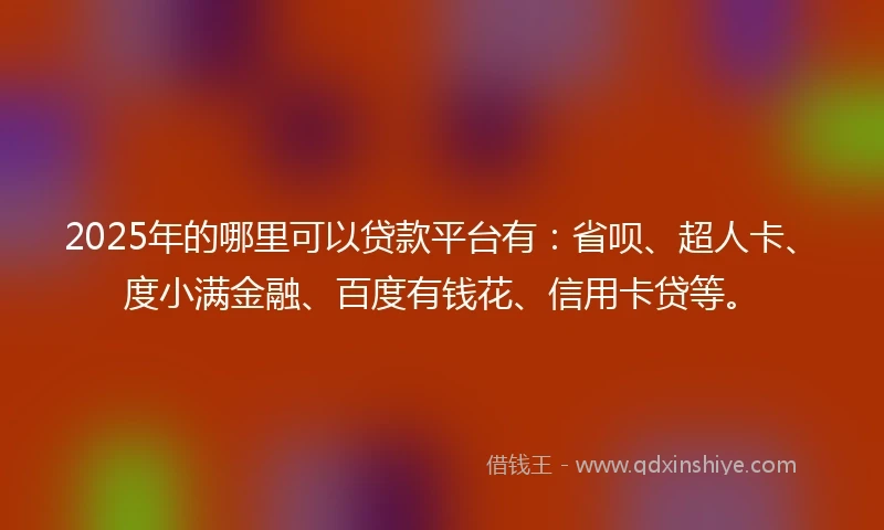 2025年的哪里可以贷款平台有：省呗、超人卡、度小满金融、百度有钱花、信用卡贷等。