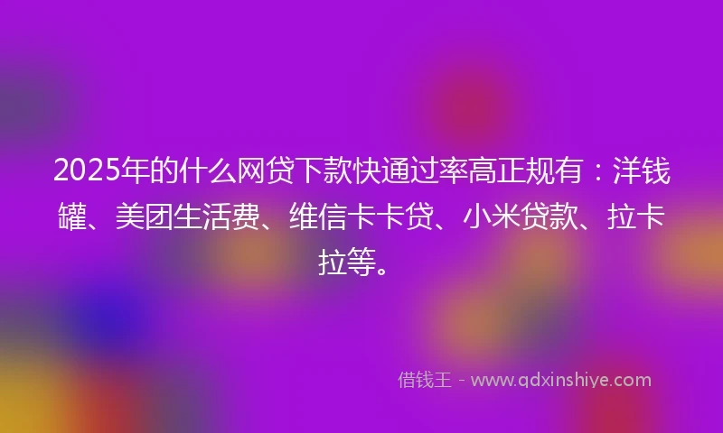 2025年的什么网贷下款快通过率高正规有：洋钱罐、美团生活费、维信卡卡贷、小米贷款、拉卡拉等。