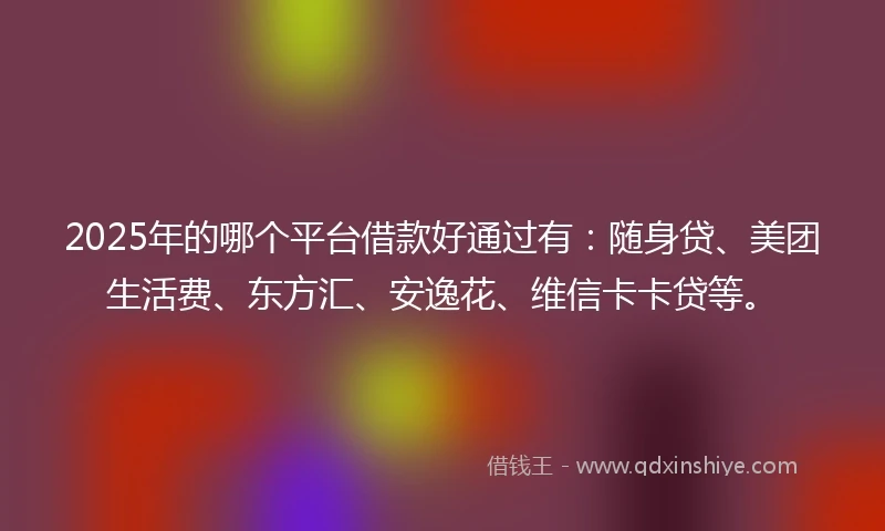 2025年的哪个平台借款好通过有：随身贷、美团生活费、东方汇、安逸花、维信卡卡贷等。