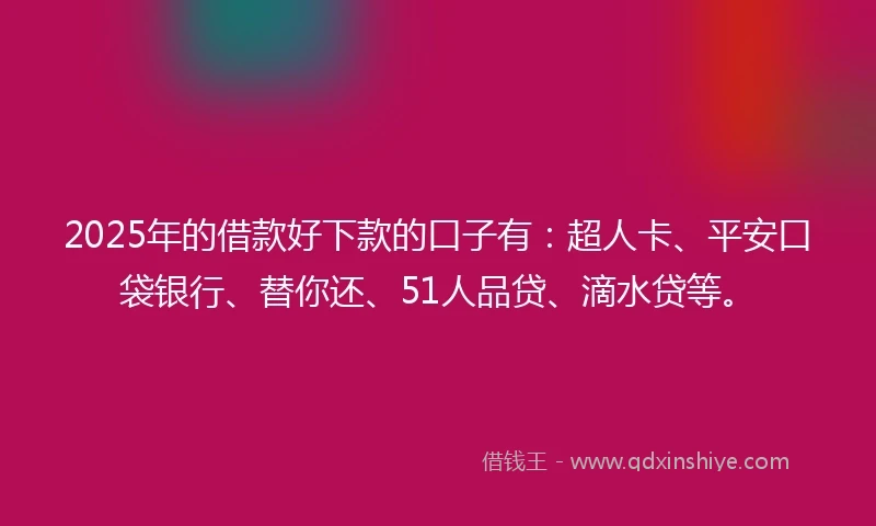 2025年的借款好下款的口子有：超人卡、平安口袋银行、替你还、51人品贷、滴水贷等。