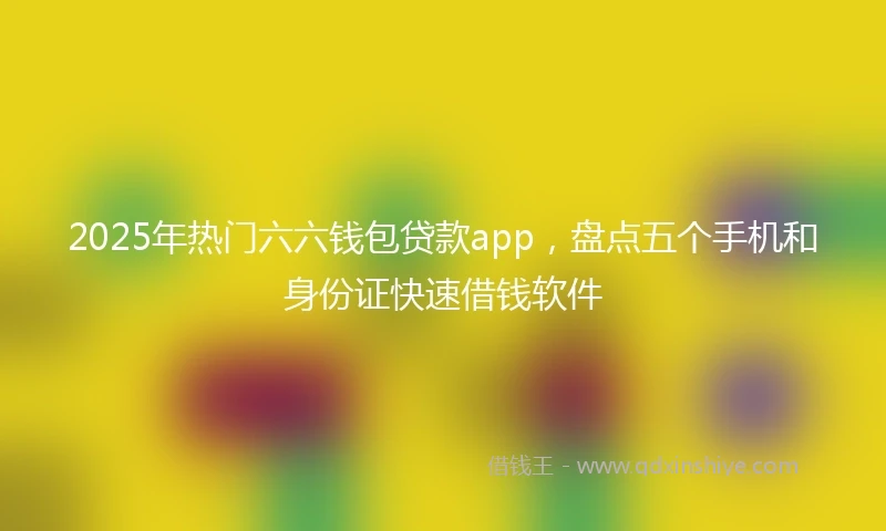 2025年热门六六钱包贷款app，盘点五个手机和身份证快速借钱软件
