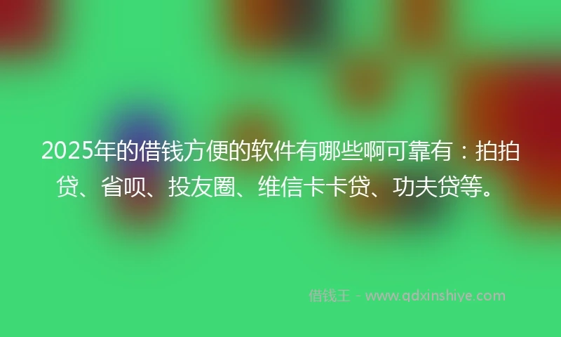 2025年的借钱方便的软件有哪些啊可靠有：拍拍贷、省呗、投友圈、维信卡卡贷、功夫贷等。