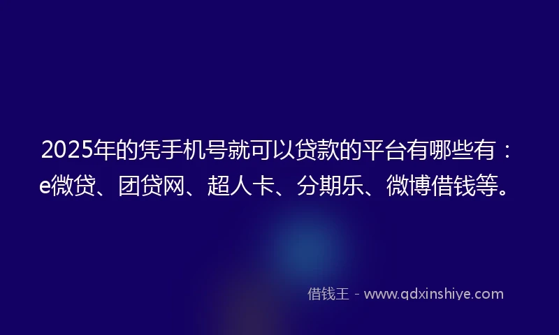 2025年的凭手机号就可以贷款的平台有哪些有:e微贷、团贷网、超人卡、分期乐、微博借钱等。