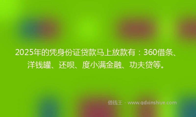 2025年的凭身份证贷款马上放款有：360借条、洋钱罐、还呗、度小满金融、功夫贷等。