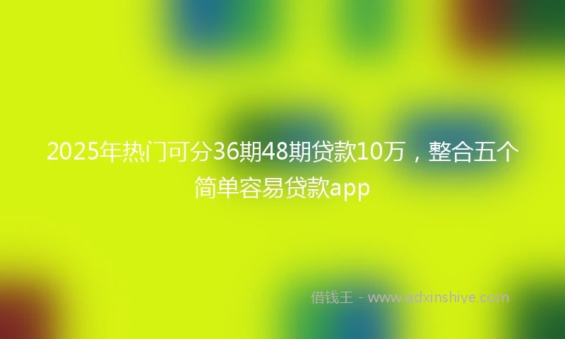 2025年热门可分36期48期贷款10万，整合五个简单容易贷款app