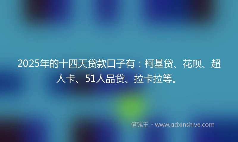 2025年的十四天贷款口子有：柯基贷、花呗、超人卡、51人品贷、拉卡拉等。