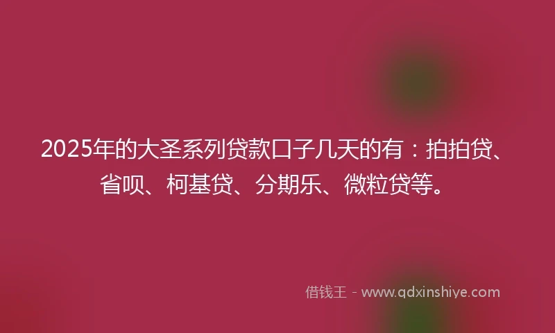 2025年的大圣系列贷款口子几天的有：拍拍贷、省呗、柯基贷、分期乐、微粒贷等。