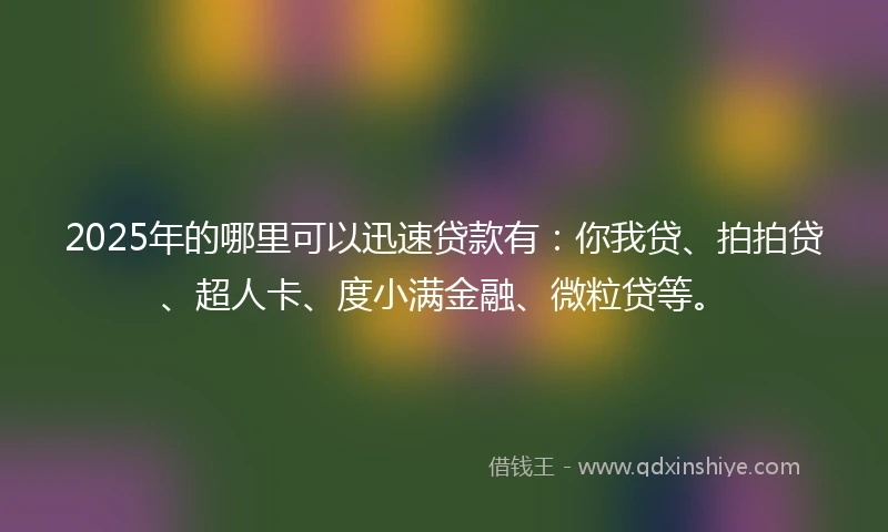 2025年的哪里可以迅速贷款有：你我贷、拍拍贷、超人卡、度小满金融、微粒贷等。