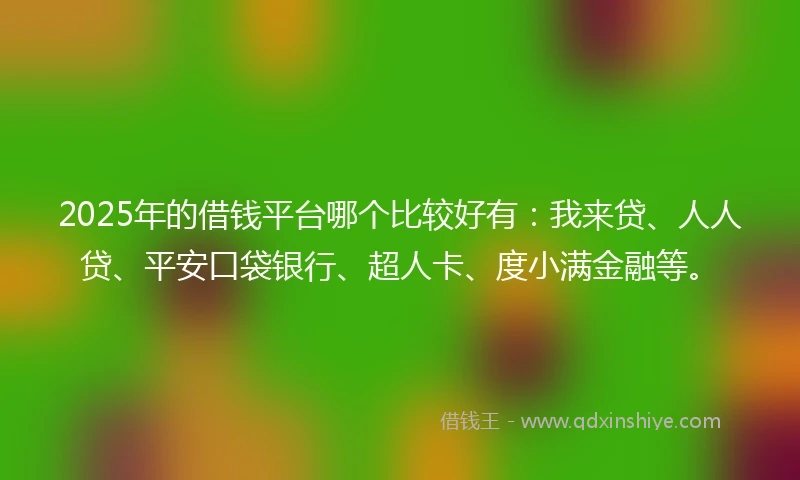 2025年的借钱平台哪个比较好有：我来贷、人人贷、平安口袋银行、超人卡、度小满金融等。