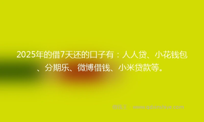 2025年的借7天还的口子有：人人贷、小花钱包、分期乐、微博借钱、小米贷款等。