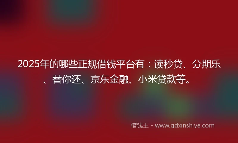 2025年的哪些正规借钱平台有：读秒贷、分期乐、替你还、京东金融、小米贷款等。