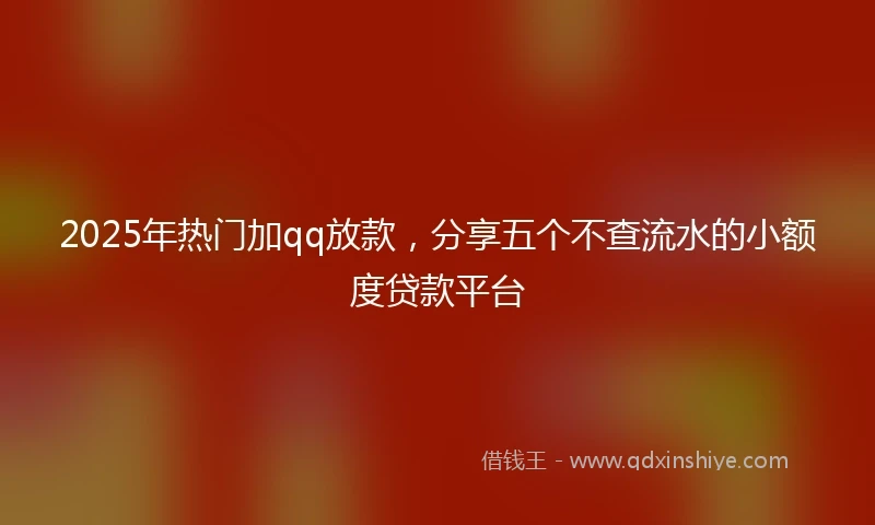 2025年热门加qq放款，分享五个不查流水的小额度贷款平台