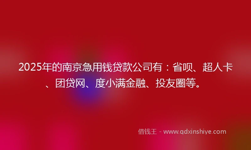 2025年的南京急用钱贷款公司有：省呗、超人卡、团贷网、度小满金融、投友圈等。