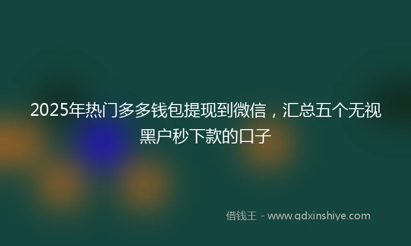 2025年热门多多钱包提现到微信，汇总五个无视黑户秒下款的口子