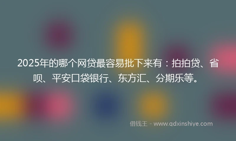 2025年的哪个网贷最容易批下来有：拍拍贷、省呗、平安口袋银行、东方汇、分期乐等。