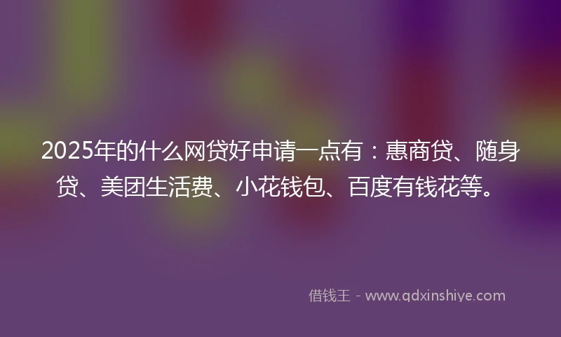 2025年的什么网贷好申请一点有：惠商贷、随身贷、美团生活费、小花钱包、百度有钱花等。