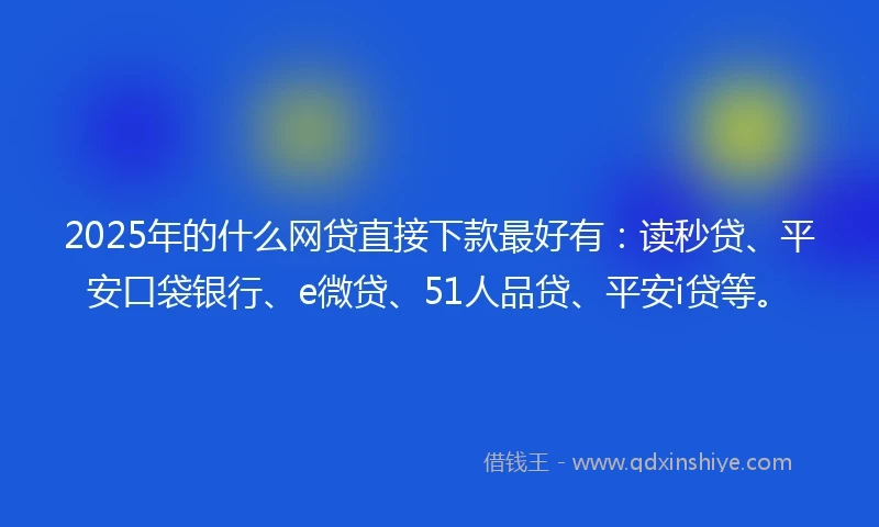 2025年的什么网贷直接下款最好有：读秒贷、平安口袋银行、e微贷、51人品贷、平安i贷等。