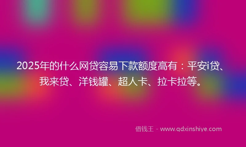2025年的什么网贷容易下款额度高有：平安i贷、我来贷、洋钱罐、超人卡、拉卡拉等。
