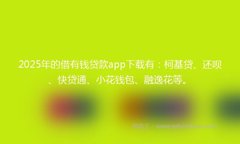 2025年的借有钱贷款app下载有：柯基贷、还呗、快贷通、小花钱包、融逸花等。