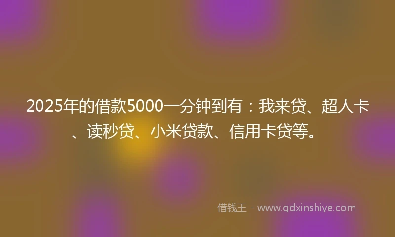 2025年的借款5000一分钟到有:我来贷、超人卡、读秒贷、小米贷款、信用卡贷等。