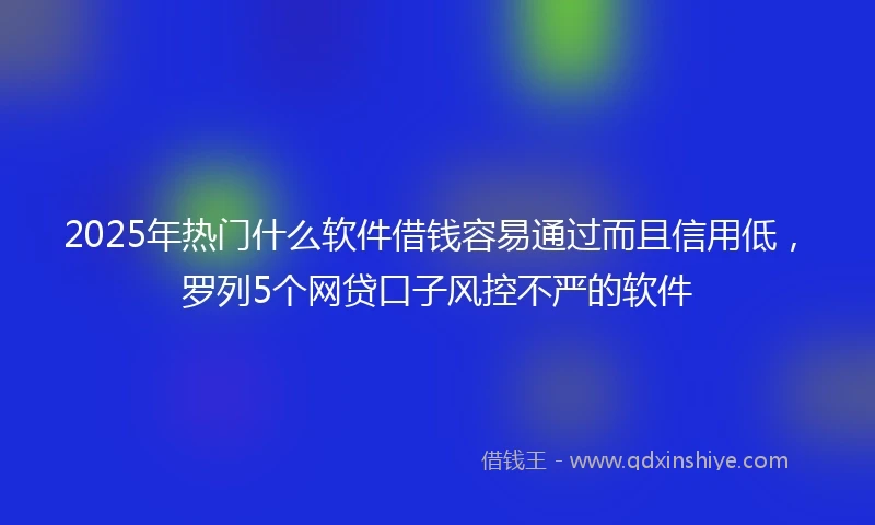 2025年热门什么软件借钱容易通过而且信用低，罗列5个网贷口子风控不严的软件