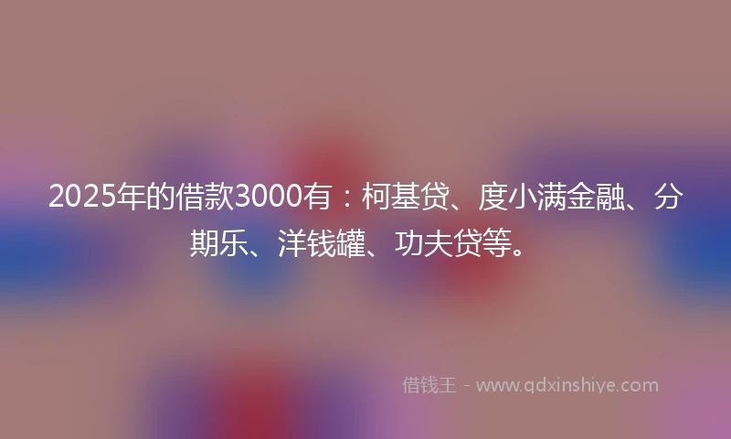 2025年的借款3000有:柯基贷、度小满金融、分期乐、洋钱罐、功夫贷等。