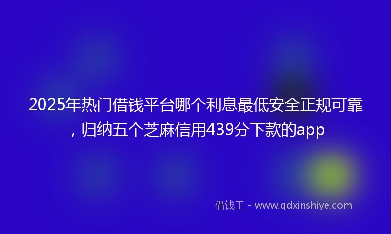 2025年热门借钱平台哪个利息最低安全正规可靠，归纳五个芝麻信用439分下款的app