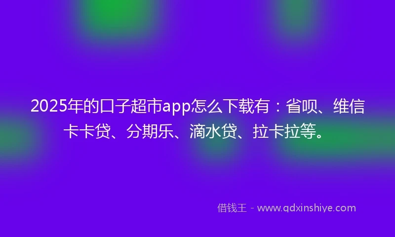 2025年的口子超市app怎么下载有：省呗、维信卡卡贷、分期乐、滴水贷、拉卡拉等。