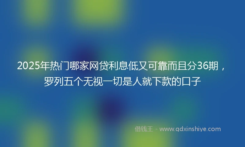 2025年热门哪家网贷利息低又可靠而且分36期，罗列五个无视一切是人就下款的口子