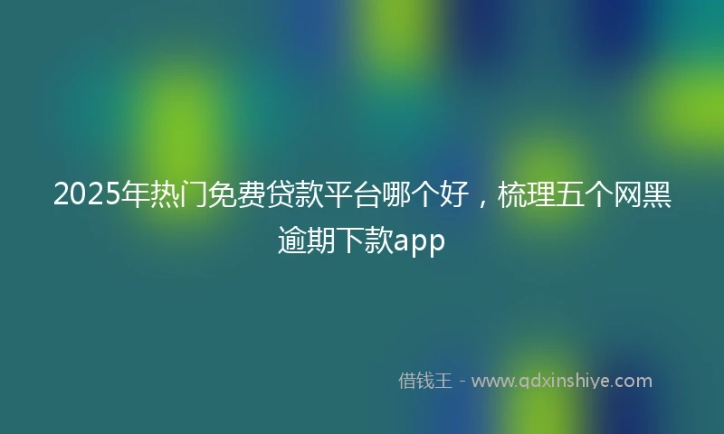 2025年热门免费贷款平台哪个好,梳理五个网黑逾期下款app
