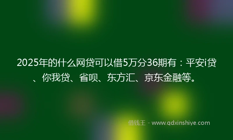 2025年的什么网贷可以借5万分36期有：平安i贷、你我贷、省呗、东方汇、京东金融等。
