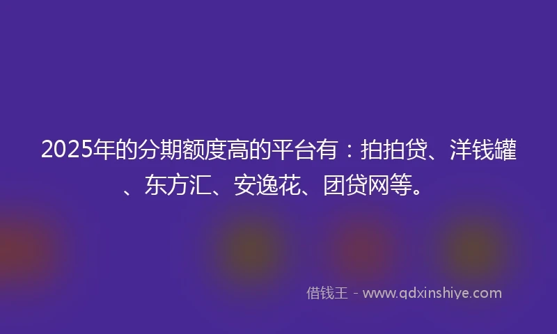 2025年的分期额度高的平台有：拍拍贷、洋钱罐、东方汇、安逸花、团贷网等。