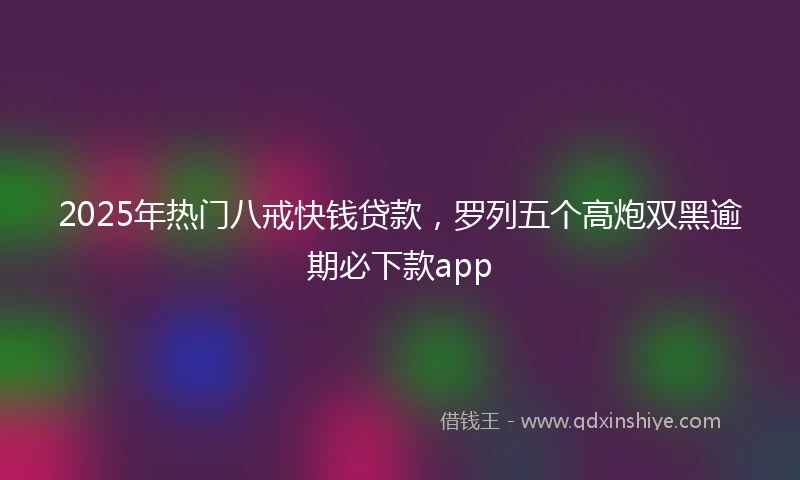 2025年热门八戒快钱贷款，罗列五个高炮双黑逾期必下款app