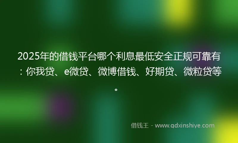 2025年的借钱平台哪个利息最低安全正规可靠有：你我贷、e微贷、微博借钱、好期贷、微粒贷等。