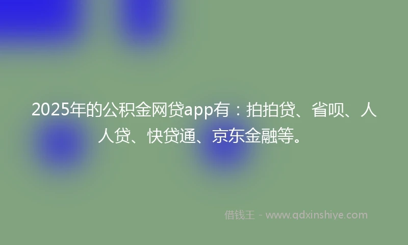 2025年的公积金网贷app有:拍拍贷、省呗、人人贷、快贷通、京东金融等。