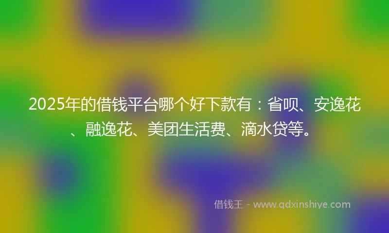 2025年的借钱平台哪个好下款有：省呗、安逸花、融逸花、美团生活费、滴水贷等。