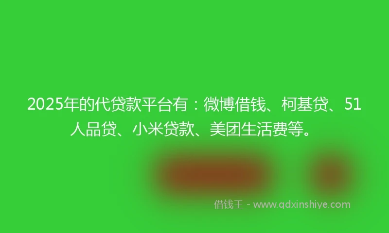 2025年的代贷款平台有：微博借钱、柯基贷、51人品贷、小米贷款、美团生活费等。