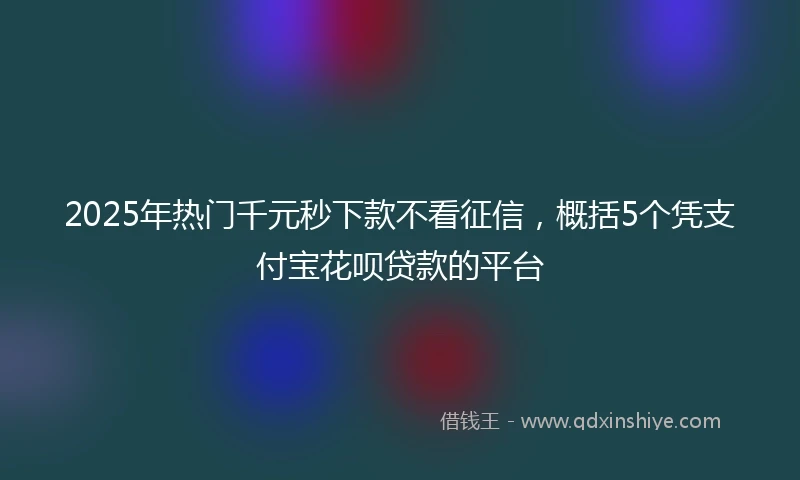 2025年热门千元秒下款不看征信，概括5个凭支付宝花呗贷款的平台
