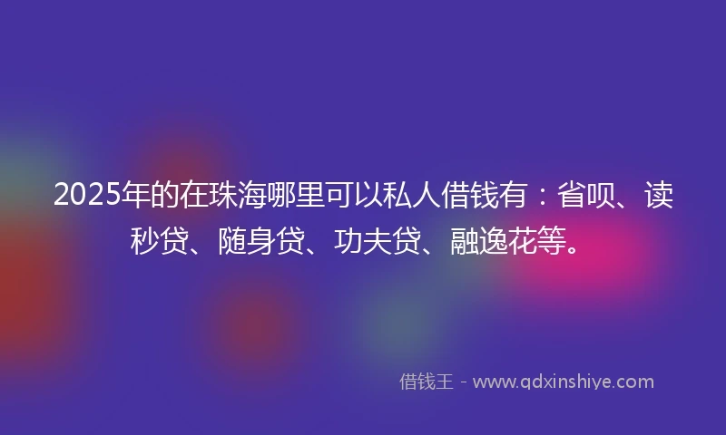 2025年的在珠海哪里可以私人借钱有：省呗、读秒贷、随身贷、功夫贷、融逸花等。